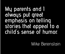 My parents and I always put great emphasis on telling stories that appeal to a child's sense of humor.  Mike Berenstain