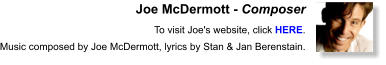 Joe McDermott - Composer  To visit Joe's website, click HERE.  Music composed by Joe McDermott, lyrics by Stan & Jan Berenstain.