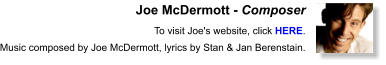 Joe McDermott - Composer  To visit Joe's website, click HERE.  Music composed by Joe McDermott, lyrics by Stan & Jan Berenstain.